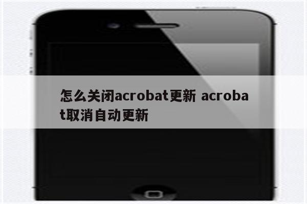 怎么关闭acrobat更新 acrobat取消自动更新