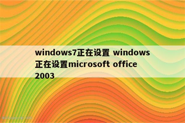 windows7正在设置 windows正在设置microsoft office2003