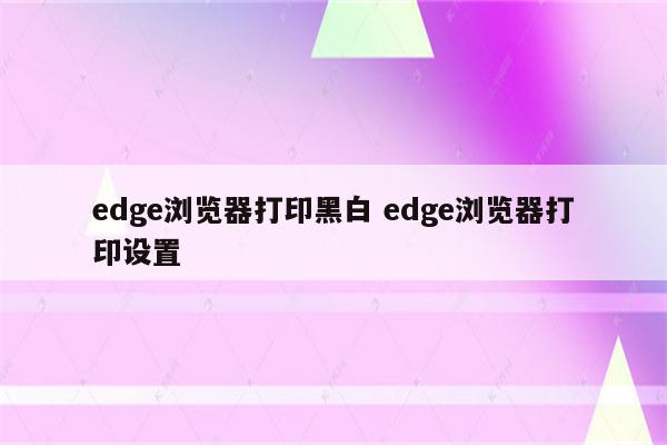 edge浏览器打印黑白 edge浏览器打印设置