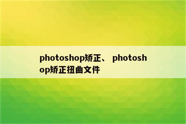 photoshop矫正、 photoshop矫正扭曲文件