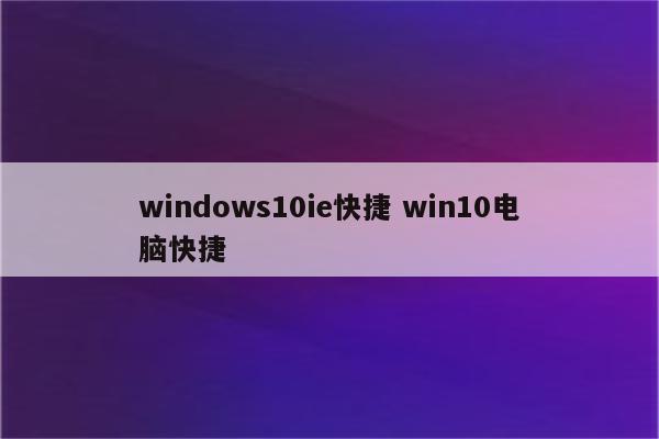 windows10ie快捷 win10电脑快捷