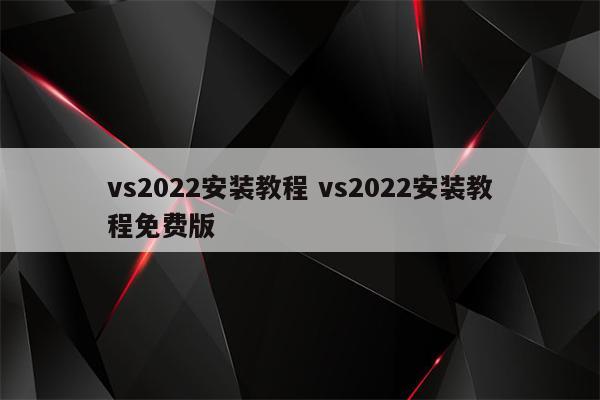 vs2022安装教程 vs2022安装教程免费版