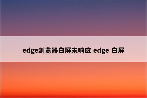 edge浏览器白屏未响应 edge 白屏