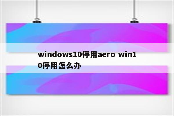 windows10停用aero win10停用怎么办