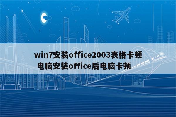 win7安装office2003表格卡顿 电脑安装office后电脑卡顿