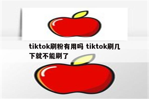 tiktok刷粉有用吗 tiktok刷几下就不能刷了