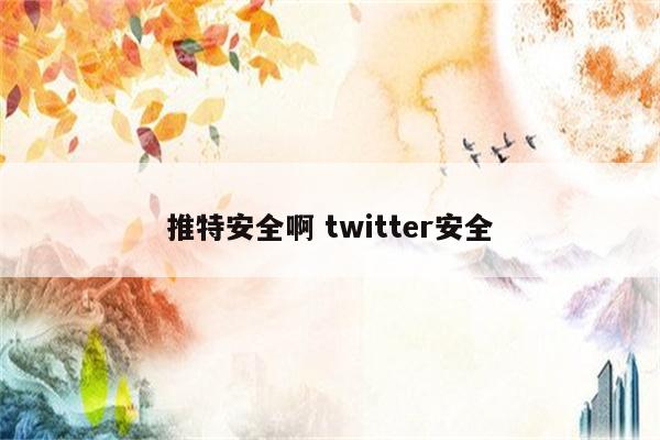 推特安全啊 twitter安全