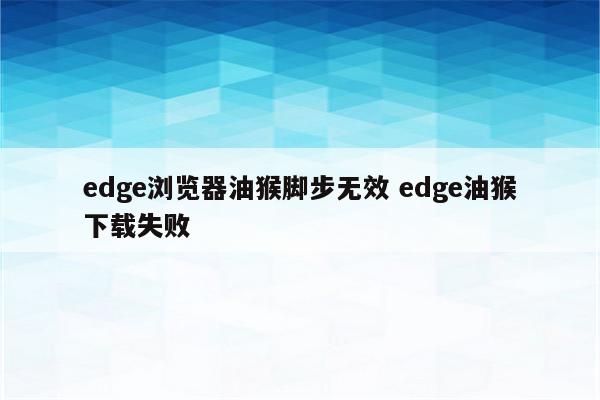 edge浏览器油猴脚步无效 edge油猴下载失败