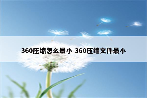 360压缩怎么最小 360压缩文件最小