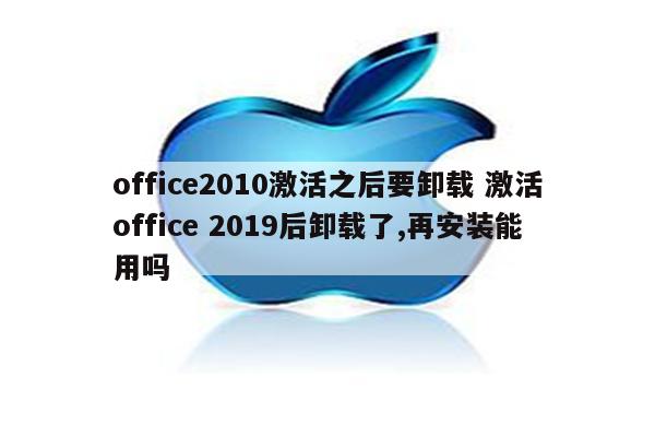 office2010激活之后要卸载 激活office 2019后卸载了,再安装能用吗