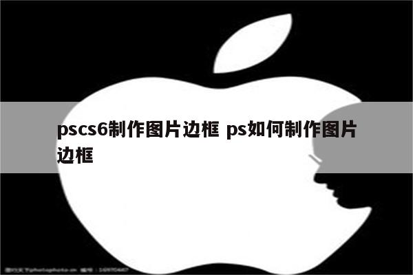 pscs6制作图片边框 ps如何制作图片边框