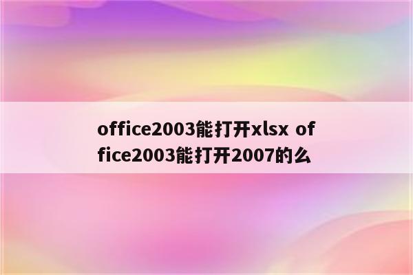 office2003能打开xlsx office2003能打开2007的么