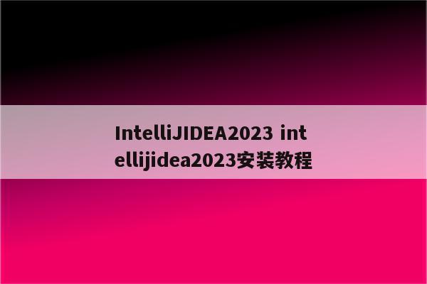 IntelliJIDEA2023 intellijidea2023安装教程