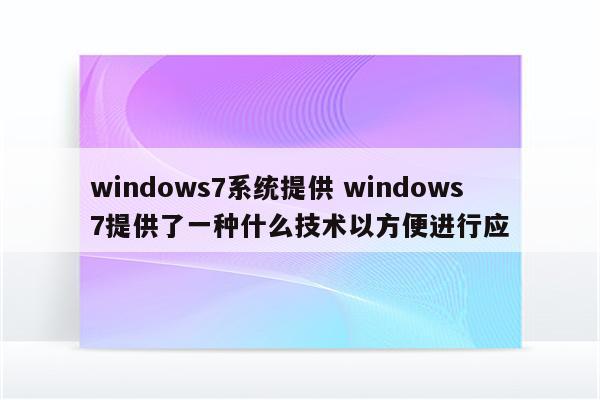 windows7系统提供 windows7提供了一种什么技术以方便进行应