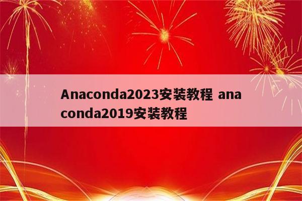 Anaconda2023安装教程 anaconda2019安装教程