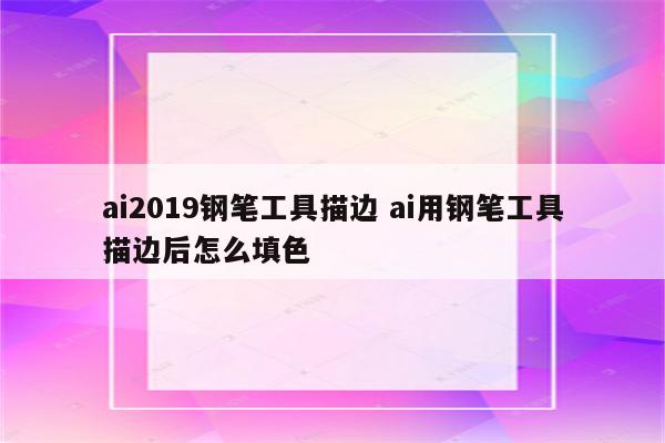 ai2019钢笔工具描边 ai用钢笔工具描边后怎么填色