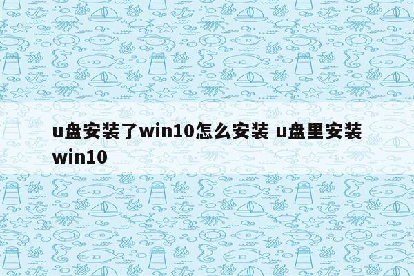 u盘安装了win10怎么安装 u盘里安装win10