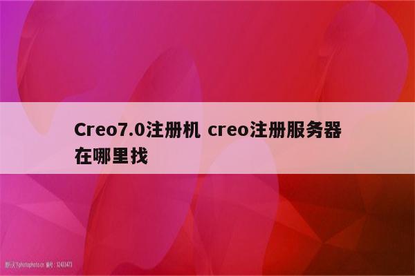 Creo7.0注册机 creo注册服务器在哪里找