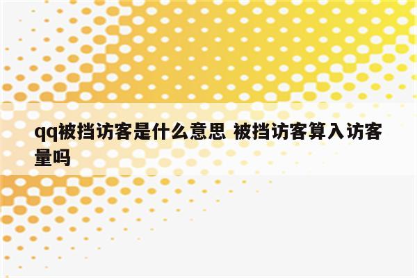 qq被挡访客是什么意思 被挡访客算入访客量吗