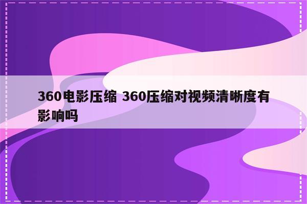 360电影压缩 360压缩对视频清晰度有影响吗