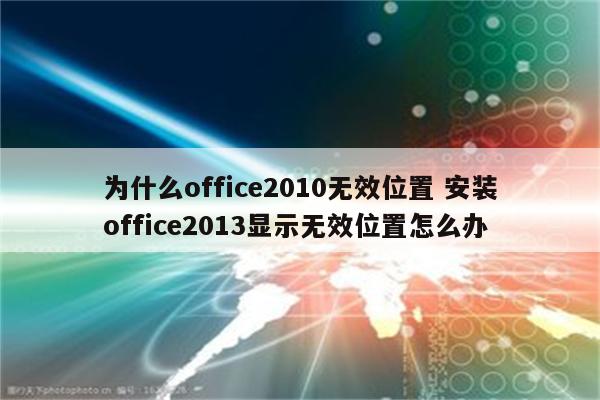 为什么office2010无效位置 安装office2013显示无效位置怎么办