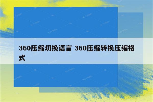 360压缩切换语言 360压缩转换压缩格式