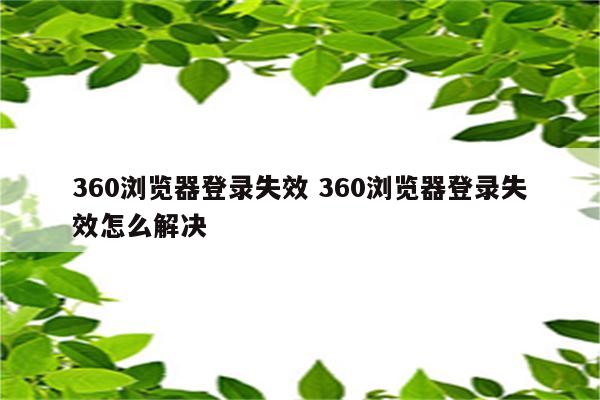 360浏览器登录失效 360浏览器登录失效怎么解决