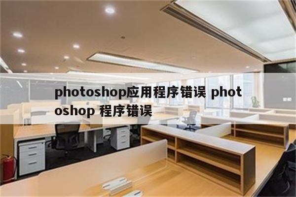 photoshop应用程序错误 photoshop 程序错误