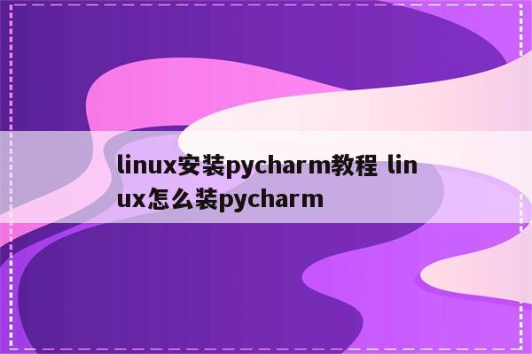 linux安装pycharm教程 linux怎么装pycharm