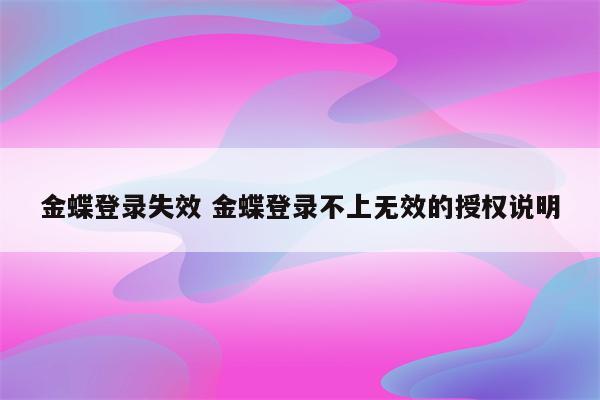 金蝶登录失效 金蝶登录不上无效的授权说明