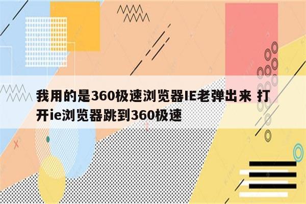 我用的是360极速浏览器IE老弹出来 打开ie浏览器跳到360极速