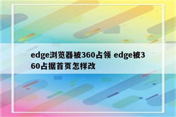 edge浏览器被360占领 edge被360占据首页怎样改