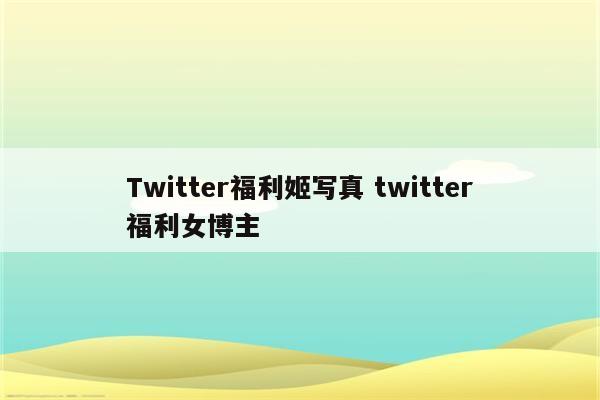 Twitter福利姬写真 twitter福利女博主