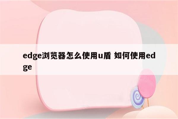 edge浏览器怎么使用u盾 如何使用edge