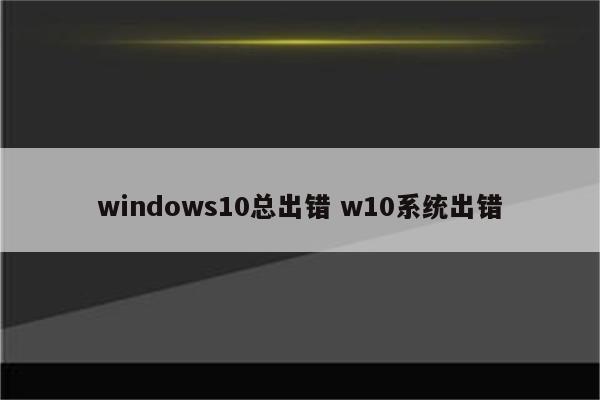 windows10总出错 w10系统出错