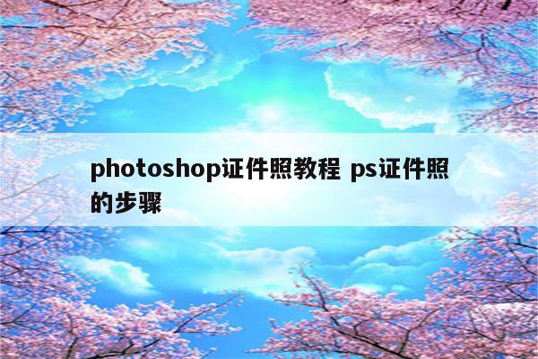 photoshop证件照教程 ps证件照的步骤