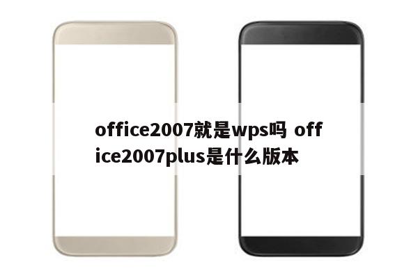 office2007就是wps吗 office2007plus是什么版本