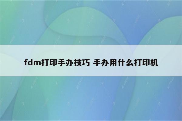 fdm打印手办技巧 手办用什么打印机