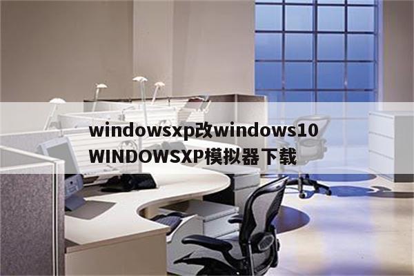 windowsxp改windows10 WINDOWSXP模拟器下载