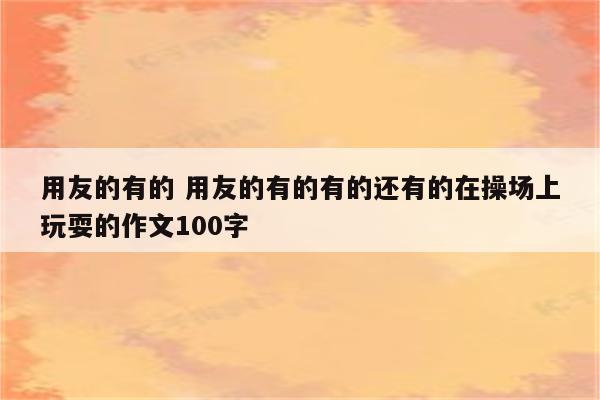 用友的有的 用友的有的有的还有的在操场上玩耍的作文100字