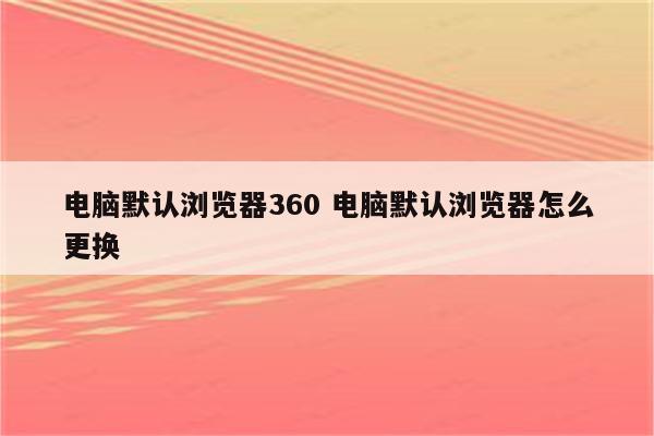 电脑默认浏览器360 电脑默认浏览器怎么更换