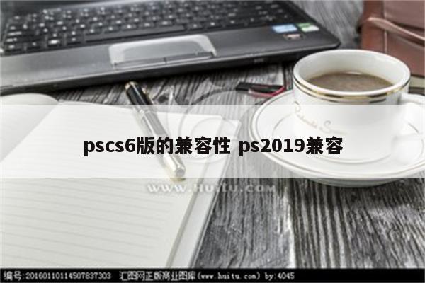 pscs6版的兼容性 ps2019兼容