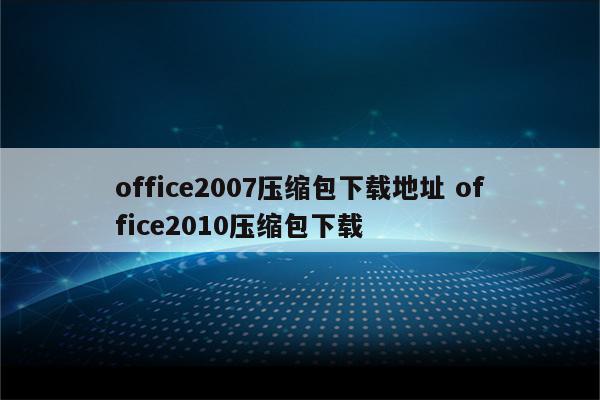 office2007压缩包下载地址 office2010压缩包下载