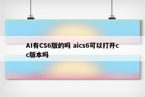 AI有CS6版的吗 aics6可以打开cc版本吗