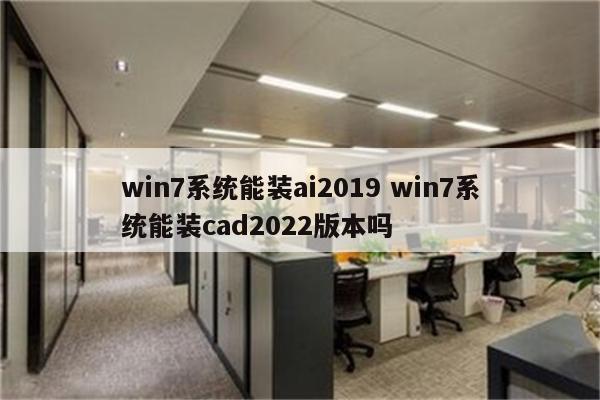 win7系统能装ai2019 win7系统能装cad2022版本吗