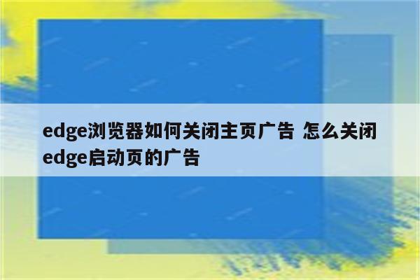 edge浏览器如何关闭主页广告 怎么关闭edge启动页的广告