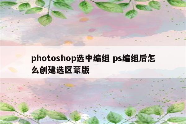 photoshop选中编组 ps编组后怎么创建选区蒙版