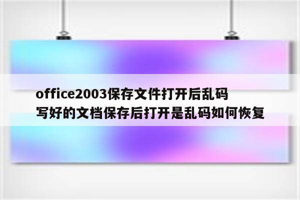 office2003保存文件打开后乱码 写好的文档保存后打开是乱码如何恢复