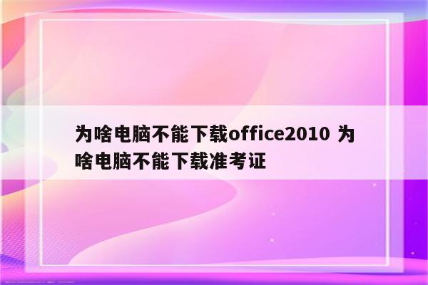 为啥电脑不能下载office2010 为啥电脑不能下载准考证