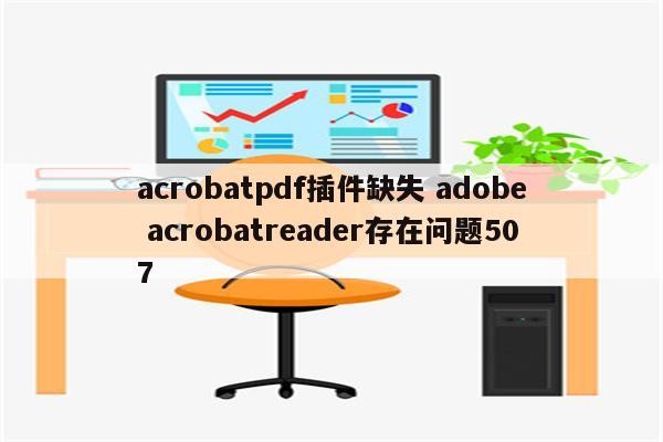 acrobatpdf插件缺失 adobe acrobatreader存在问题507